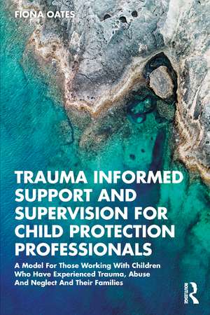 Trauma Informed Support and Supervision for Child Protection Professionals: A Model For Those Working With Children Who Have Experienced Trauma, Abuse And Neglect And Their Families de Fiona Oates