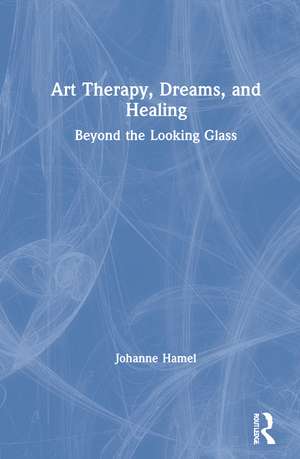 Art Therapy, Dreams, and Healing: Beyond the Looking Glass de Johanne Hamel