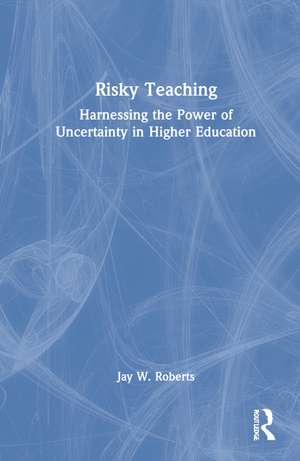 Risky Teaching: Harnessing the Power of Uncertainty in Higher Education de Jay W. Roberts