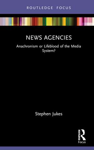 News Agencies: Anachronism or Lifeblood of the Media System? de Stephen Jukes