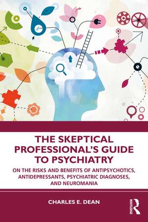 The Skeptical Professional’s Guide to Psychiatry: On the Risks and Benefits of Antipsychotics, Antidepressants, Psychiatric Diagnoses, and Neuromania de Charles E. Dean