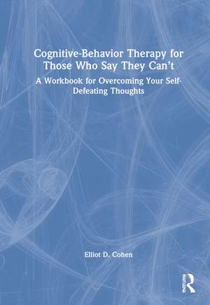 Cognitive Behavior Therapy for Those Who Say They Can’t: A Workbook for Overcoming Your Self-Defeating Thoughts de Elliot D. Cohen