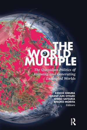 The World Multiple: The Quotidian Politics of Knowing and Generating Entangled Worlds de Keiichi Omura