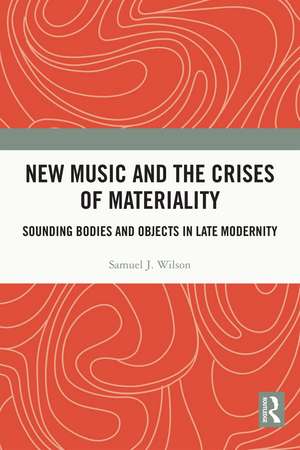 New Music and the Crises of Materiality: Sounding Bodies and Objects in Late Modernity de Samuel Wilson