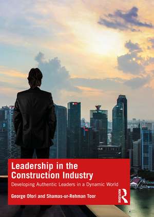 Leadership in the Construction Industry: Developing Authentic Leaders in a Dynamic World de George Ofori