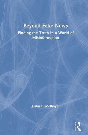 Beyond Fake News: Finding the Truth in a World of Misinformation de Justin P. McBrayer