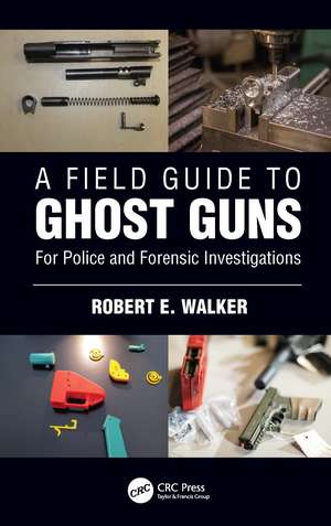 A Field Guide to Ghost Guns: For Police and Forensic Investigations de Robert E. Walker