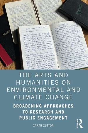 The Arts and Humanities on Environmental and Climate Change: Broadening Approaches to Research and Public Engagement de Sarah Sutton