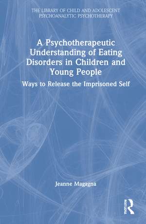 A Psychotherapeutic Understanding of Eating Disorders in Children and Young People: Ways to Release the Imprisoned Self de Jeanne Magagna