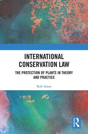 International Conservation Law: The Protection of Plants in Theory and Practice de Rob Amos