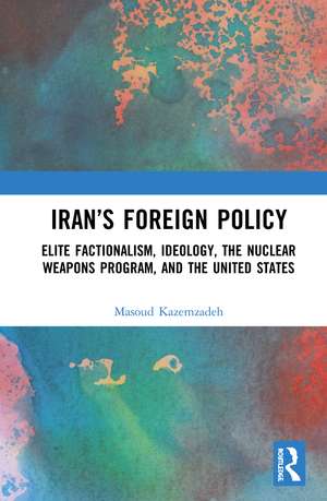 Iran’s Foreign Policy: Elite Factionalism, Ideology, the Nuclear Weapons Program, and the United States de Masoud Kazemzadeh