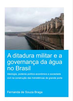 A Ditadura Militar e a Governança da Água no Brasil (The Military Dictatorship and Water Governance in Brazil): Ideologia, Poderes Político-Econômico e Sociedade Civil na Construção das Hidrelétricas de Grande Porte (The Role of Ideology, Political-Economic Power and Civil Society in the Construction of Large Hydropower Dams) de Fernanda de Souza Braga