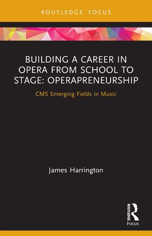 Building a Career in Opera from School to Stage: Operapreneurship: CMS Emerging Fields in Music de James Harrington