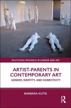 Artist-Parents in Contemporary Art: Gender, Identity, and Domesticity de Barbara Kutis