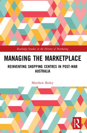 Managing the Marketplace: Reinventing Shopping Centres in Post-War Australia de Matthew Bailey