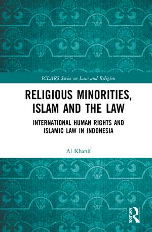 Religious Minorities, Islam and the Law: International Human Rights and Islamic Law in Indonesia de Al Khanif