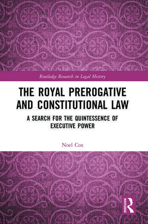 The Royal Prerogative and Constitutional Law: A Search for the Quintessence of Executive Power de Noel Cox