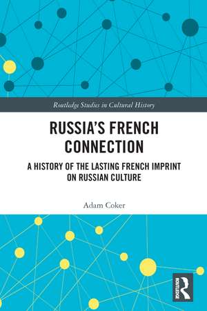 Russia’s French Connection: A History of the Lasting French Imprint on Russian Culture de Adam Coker