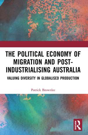 The Political Economy of Migration and Post-industrialising Australia: Valuing Diversity in Globalised Production de Patrick Brownlee