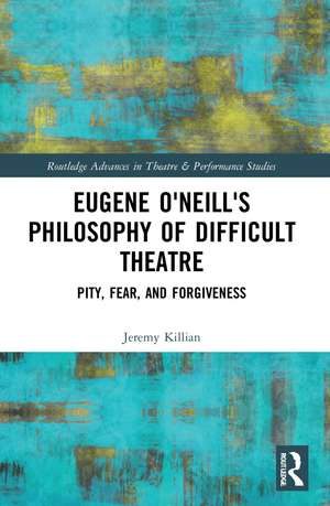 Eugene O'Neill's Philosophy of Difficult Theatre: Pity, Fear, and Forgiveness de Jeremy Killian