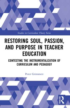 Restoring Soul, Passion, and Purpose in Teacher Education: Contesting the Instrumentalization of Curriculum and Pedagogy de Peter Grimmett