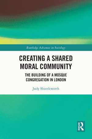 Creating a Shared Moral Community: The Building of a Mosque Congregation in London de Judy Shuttleworth