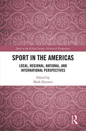 Sport in the Americas: Local, Regional, National, and International Perspectives de Mark Dyreson