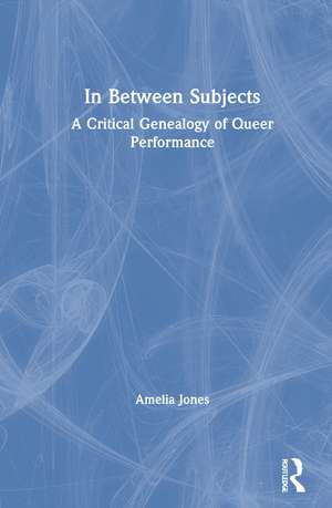 In Between Subjects: A Critical Genealogy of Queer Performance de Amelia Jones