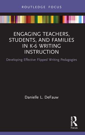 Engaging Teachers, Students, and Families in K-6 Writing Instruction: Developing Effective Flipped Writing Pedagogies de Danielle L. DeFauw