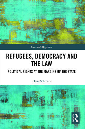 Refugees, Democracy and the Law: Political Rights at the Margins of the State de Dana Schmalz