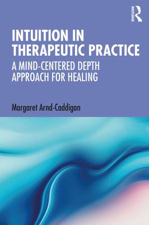 Intuition in Therapeutic Practice: A Mind-Centered Depth Approach for Healing de Margaret Arnd-Caddigan