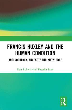 Francis Huxley and the Human Condition: Anthropology, Ancestry and Knowledge de Ron Roberts