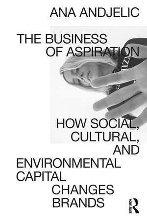 The Business of Aspiration: How Social, Cultural, and Environmental Capital Changes Brands de Ana Andjelic