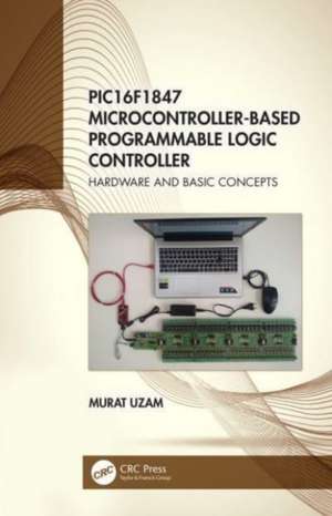 PIC16F1847 Microcontroller-Based Programmable Logic Controller: Hardware and Basic Concepts de Murat Uzam