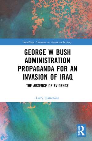 George W Bush Administration Propaganda for an Invasion of Iraq: The Absence of Evidence de Larry Hartenian