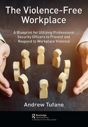 The Violence-Free Workplace: A Blueprint for Utilizing Professional Security Officers to Prevent and Respond to Workplace Violence de Andrew Tufano