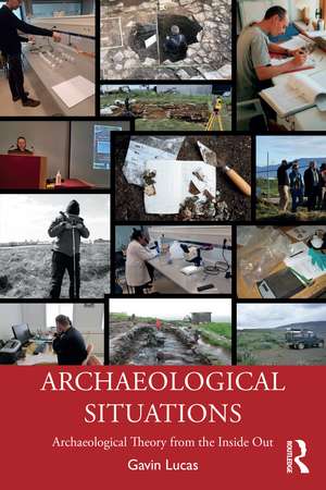 Archaeological Situations: Archaeological Theory from the Inside Out de Gavin Lucas