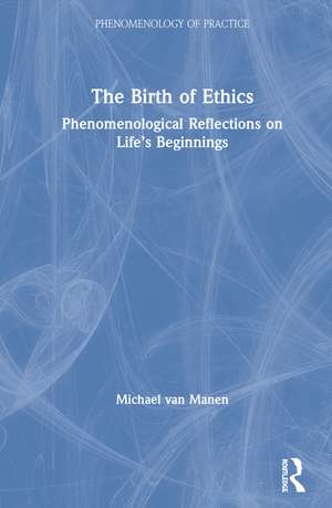 The Birth of Ethics: Phenomenological Reflections on Life’s Beginnings de Michael van Manen