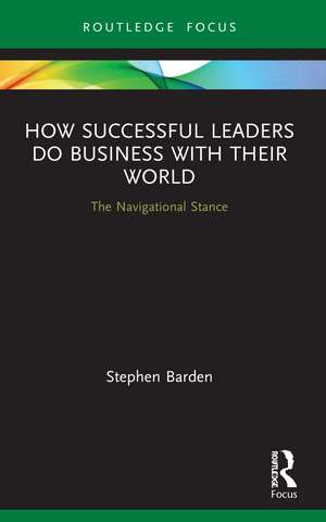 How Successful Leaders Do Business with Their World: The Navigational Stance de Stephen Barden