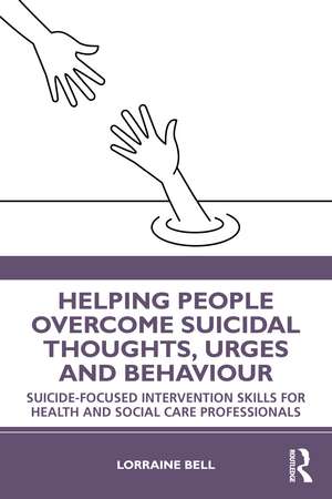 Helping People Overcome Suicidal Thoughts, Urges and Behaviour: Suicide-focused Intervention Skills for Health and Social Care Professionals de Lorraine Bell