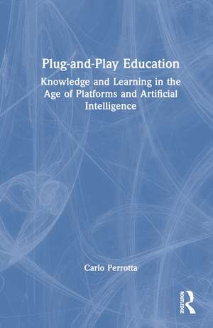 Plug-and-Play Education: Knowledge and Learning in the Age of Platforms and Artificial Intelligence de Carlo Perrotta