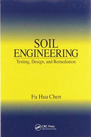 Soil Engineering: Testing, Design, and Remediation de Fu Hua Chen