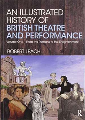 An Illustrated History of British Theatre and Performance: Volume One - From the Romans to the Enlightenment de Robert Leach