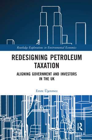 Redesigning Petroleum Taxation: Aligning Government and Investors in the UK de Emre Üşenmez