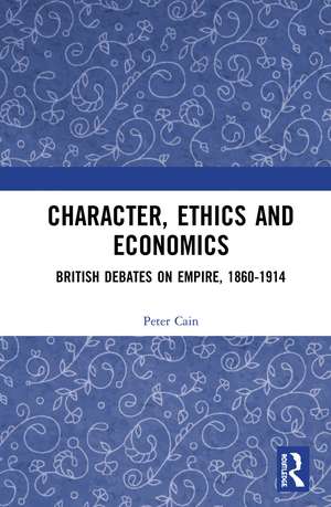 Character, Ethics and Economics: British Debates on Empire, 1860-1914 de Peter Cain