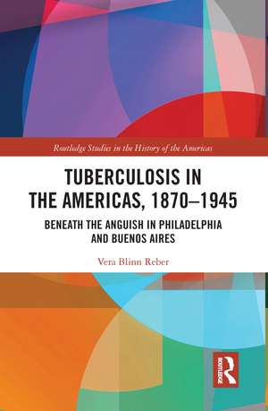 Tuberculosis in the Americas, 1870-1945: Beneath the Anguish in Philadelphia and Buenos Aires de Vera Blinn Reber