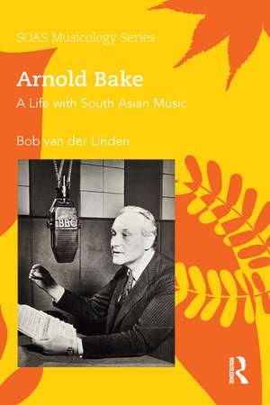 Arnold Bake: A Life with South Asian Music de Bob Van Der Linden