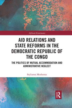 Aid Relations and State Reforms in the Democratic Republic of the Congo: The Politics of Mutual Accommodation and Administrative Neglect de Stylianos Moshonas