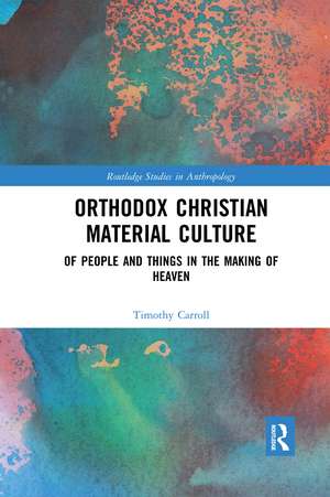 Orthodox Christian Material Culture: Of People and Things in the Making of Heaven de Timothy Carroll