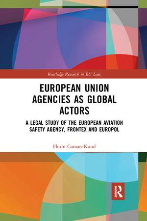 European Union Agencies as Global Actors: A Legal Study of the European Aviation Safety Agency, Frontex and Europol de Florin Coman-Kund